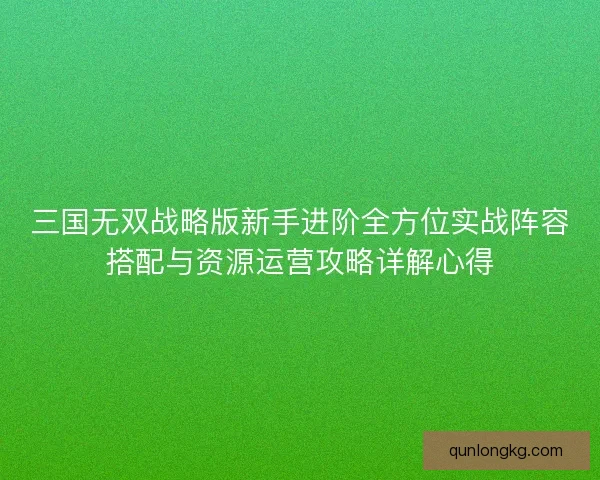 三国无双战略版新手进阶全方位实战阵容搭配与资源运营攻略详解心得