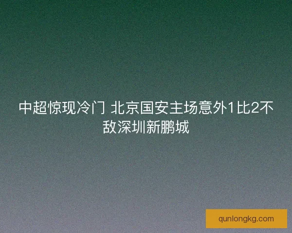 中超惊现冷门 北京国安主场意外1比2不敌深圳新鹏城