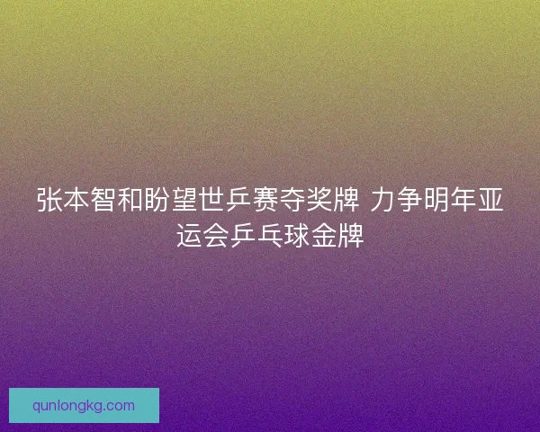 张本智和盼望世乒赛夺奖牌 力争明年亚运会乒乓球金牌