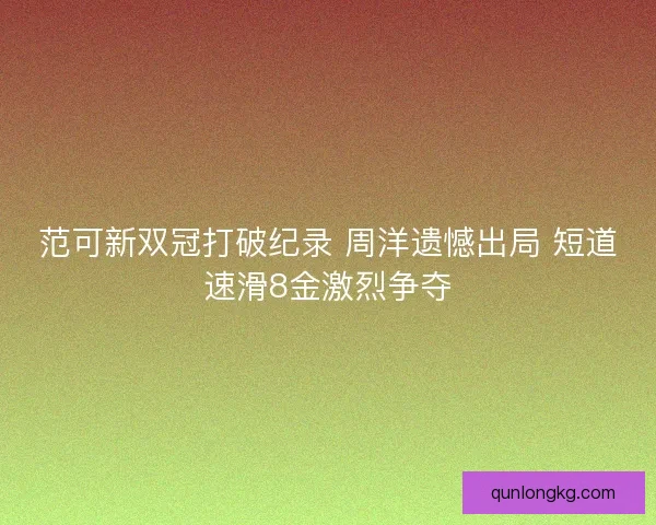 范可新双冠打破纪录 周洋遗憾出局 短道速滑8金激烈争夺