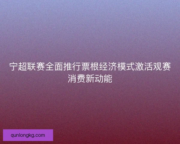 宁超联赛全面推行票根经济模式激活观赛消费新动能
