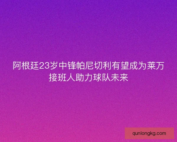 阿根廷23岁中锋帕尼切利有望成为莱万接班人助力球队未来
