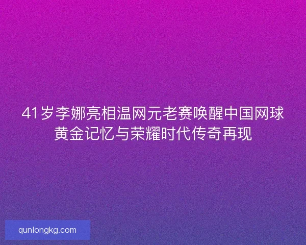 41岁李娜亮相温网元老赛唤醒中国网球黄金记忆与荣耀时代传奇再现