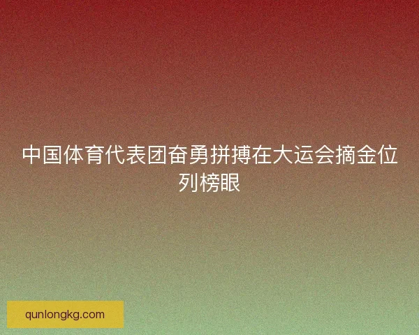 中国体育代表团奋勇拼搏在大运会摘金位列榜眼