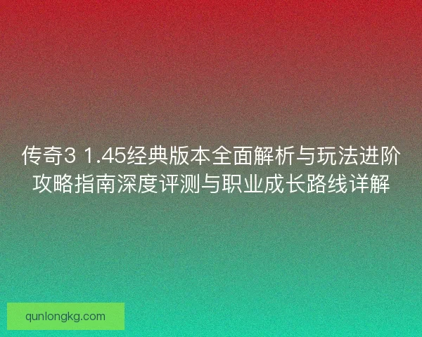 传奇3 1.45经典版本全面解析与玩法进阶攻略指南深度评测与职业成长路线详解