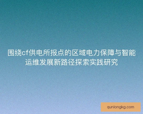 围绕cf供电所报点的区域电力保障与智能运维发展新路径探索实践研究